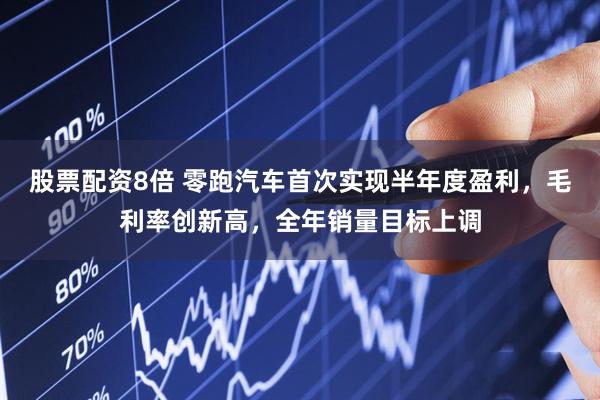 股票配资8倍 零跑汽车首次实现半年度盈利，毛利率创新高，全年销量目标上调