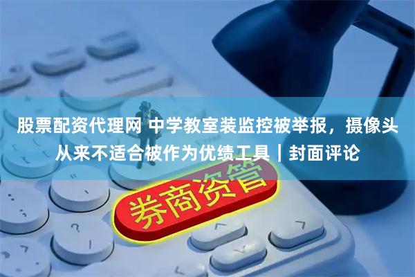 股票配资代理网 中学教室装监控被举报，摄像头从来不适合被作为优绩工具｜封面评论