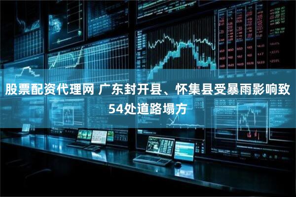 股票配资代理网 广东封开县、怀集县受暴雨影响致54处道路塌方