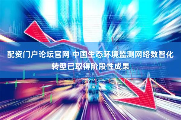 配资门户论坛官网 中国生态环境监测网络数智化转型已取得阶段性成果
