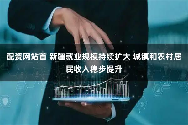 配资网站首 新疆就业规模持续扩大 城镇和农村居民收入稳步提升