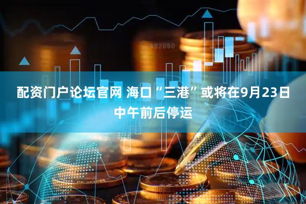 配资门户论坛官网 海口“三港”或将在9月23日中午前后停运