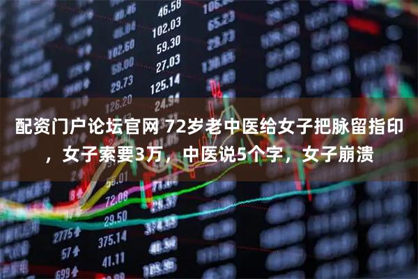 配资门户论坛官网 72岁老中医给女子把脉留指印，女子索要3万，中医说5个字，女子崩溃