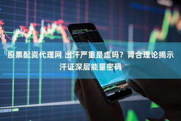 股票配资代理网 出汗严重是虚吗？肾合理论揭示汗证深层能量密码
