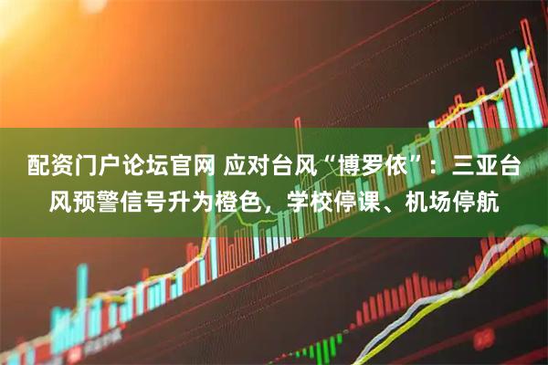 配资门户论坛官网 应对台风“博罗依”：三亚台风预警信号升为橙色，学校停课、机场停航