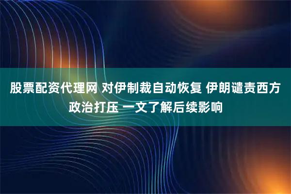 股票配资代理网 对伊制裁自动恢复 伊朗谴责西方政治打压 一文了解后续影响