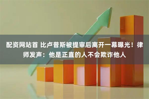 配资网站首 比卢普斯被提审后离开一幕曝光！律师发声：他是正直的人不会欺诈他人