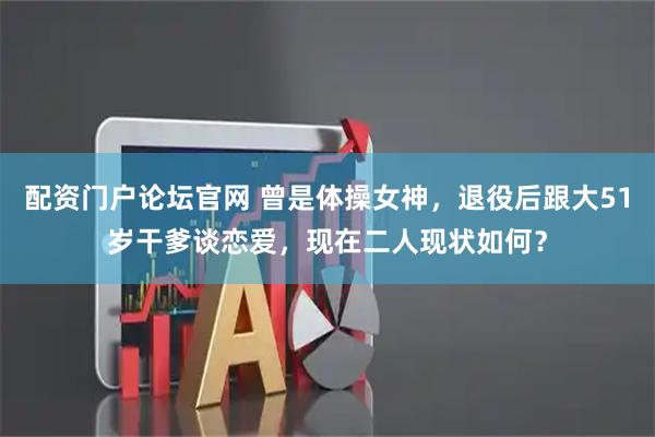 配资门户论坛官网 曾是体操女神，退役后跟大51岁干爹谈恋爱，现在二人现状如何？