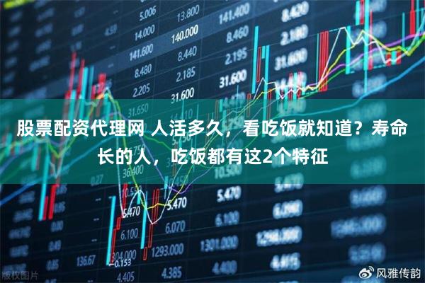 股票配资代理网 人活多久，看吃饭就知道？寿命长的人，吃饭都有这2个特征