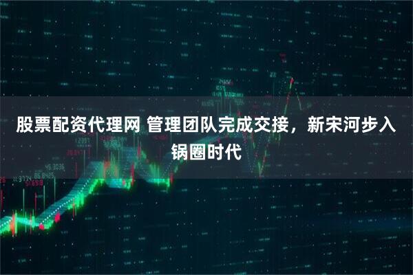 股票配资代理网 管理团队完成交接，新宋河步入锅圈时代