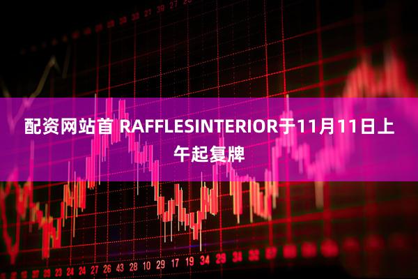 配资网站首 RAFFLESINTERIOR于11月11日上午起复牌