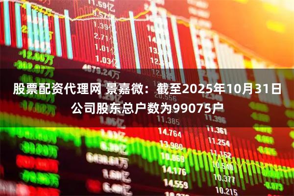 股票配资代理网 景嘉微：截至2025年10月31日公司股东总户数为99075户