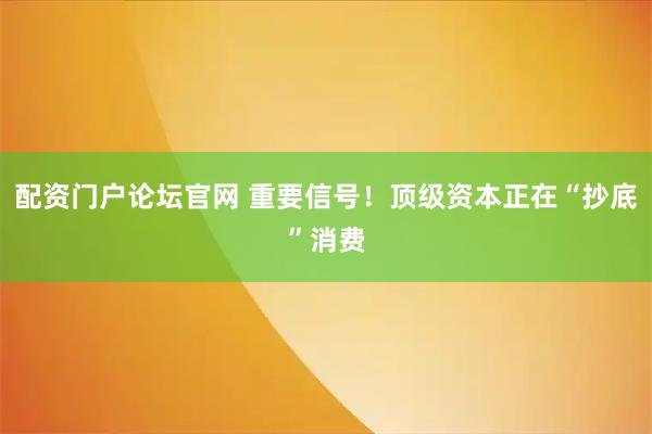 配资门户论坛官网 重要信号！顶级资本正在“抄底”消费
