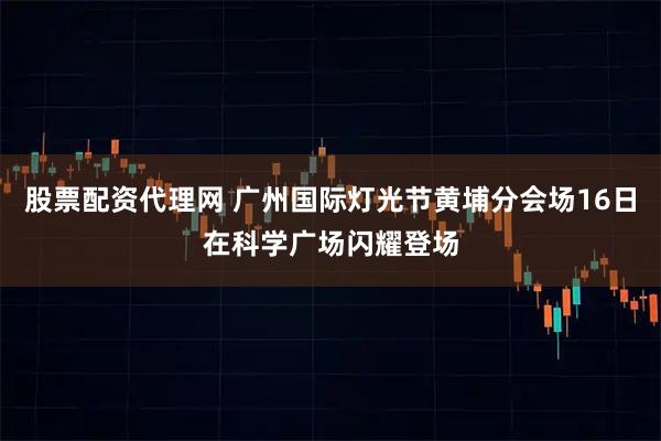 股票配资代理网 广州国际灯光节黄埔分会场16日在科学广场闪耀登场