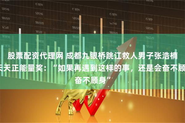 股票配资代理网 成都九眼桥跳江救人男子张浩楠获天天正能量奖：“如果再遇到这样的事，还是会奋不顾身”