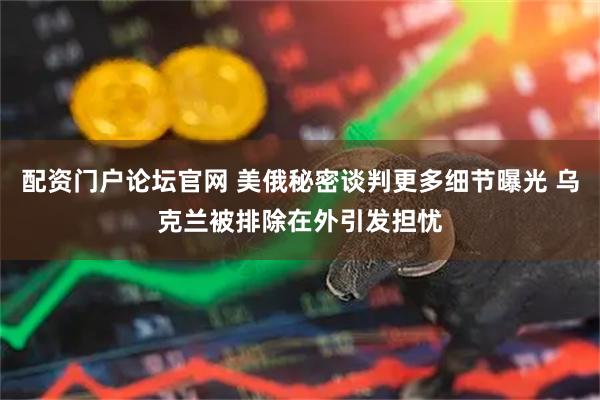 配资门户论坛官网 美俄秘密谈判更多细节曝光 乌克兰被排除在外引发担忧