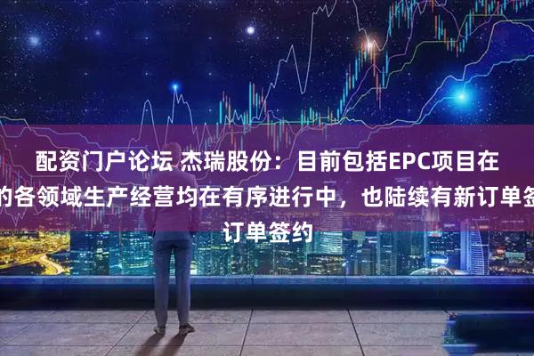 配资门户论坛 杰瑞股份：目前包括EPC项目在内的各领域生产经营均在有序进行中，也陆续有新订单签约