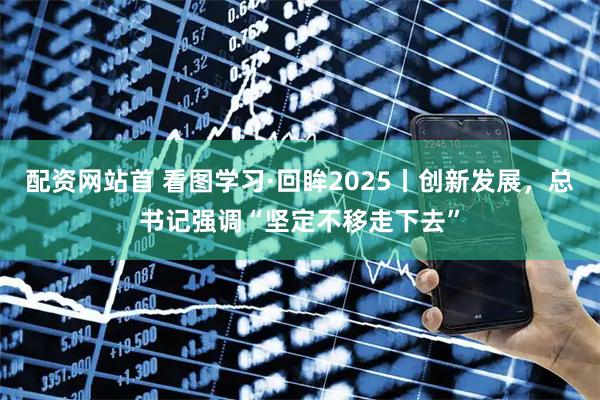 配资网站首 看图学习·回眸2025丨创新发展，总书记强调“坚定不移走下去”