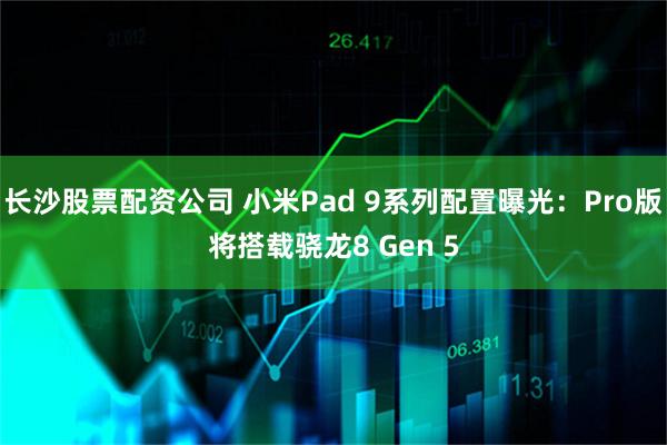 长沙股票配资公司 小米Pad 9系列配置曝光：Pro版将搭载骁龙8 Gen 5
