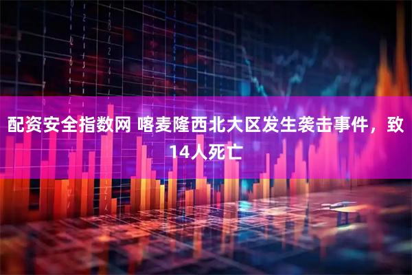 配资安全指数网 喀麦隆西北大区发生袭击事件，致14人死亡