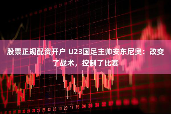 股票正规配资开户 U23国足主帅安东尼奥：改变了战术，控制了比赛