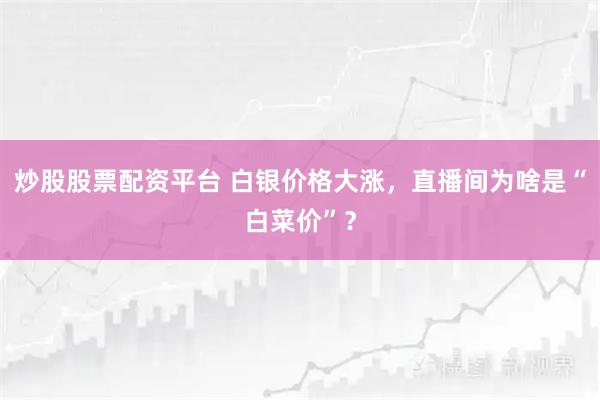 炒股股票配资平台 白银价格大涨，直播间为啥是“白菜价”？