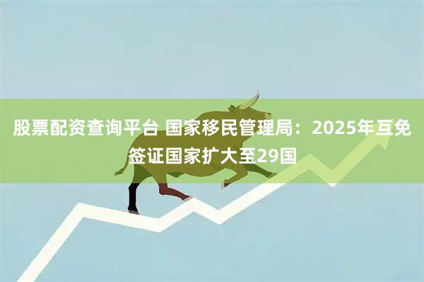 股票配资查询平台 国家移民管理局：2025年互免签证国家扩大至29国