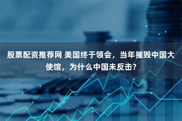 股票配资推荐网 美国终于领会，当年摧毁中国大使馆，为什么中国未反击？