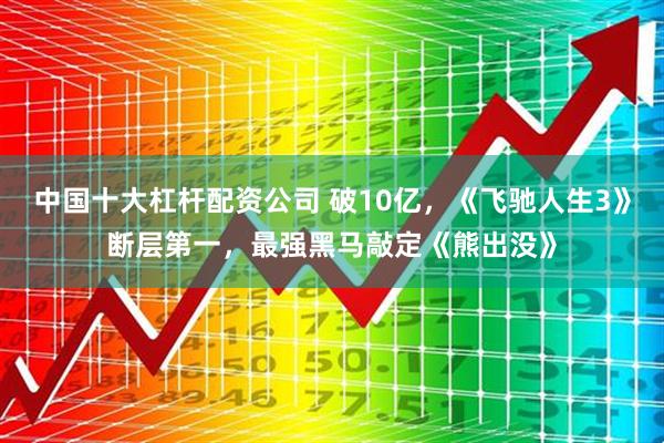 中国十大杠杆配资公司 破10亿，《飞驰人生3》断层第一，最强黑马敲定《熊出没》