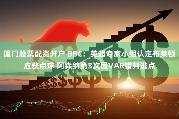 厦门股票配资开户 BBC：英超专家小组认定布莱顿应获点球 阿森纳第3次因VAR错判逃点
