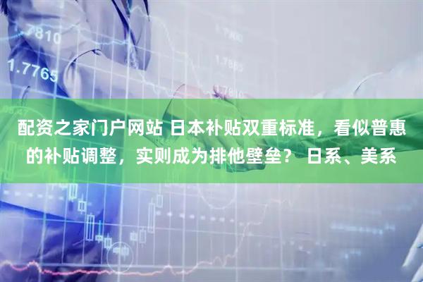配资之家门户网站 日本补贴双重标准，看似普惠的补贴调整，实则成为排他壁垒？ 日系、美系