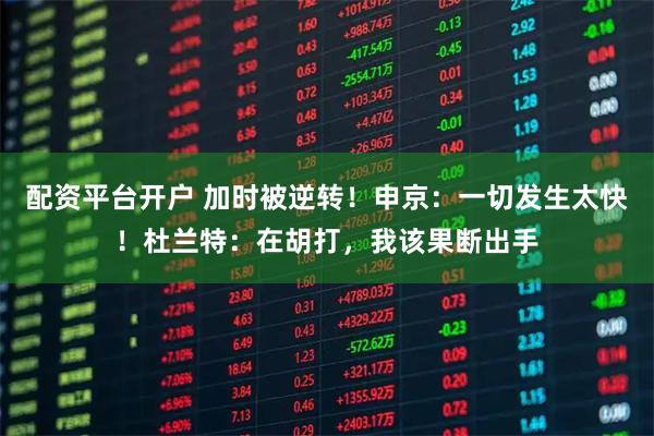 配资平台开户 加时被逆转！申京：一切发生太快！杜兰特：在胡打，我该果断出手